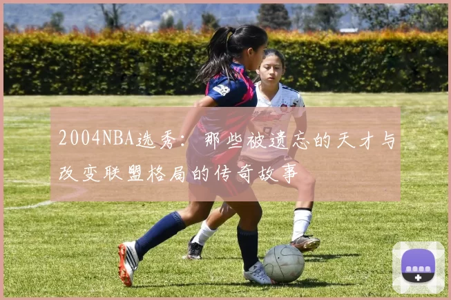 2004NBA选秀：那些被遗忘的天才与改变联盟格局的传奇故事