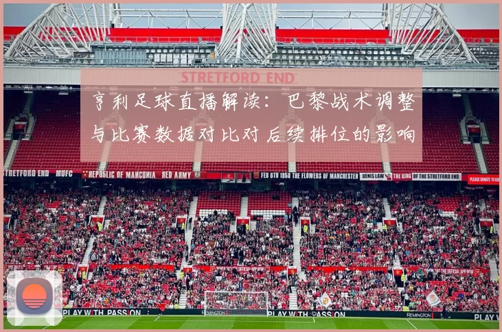 亨利足球直播解读：巴黎战术调整与比赛数据对比对后续排位的影响