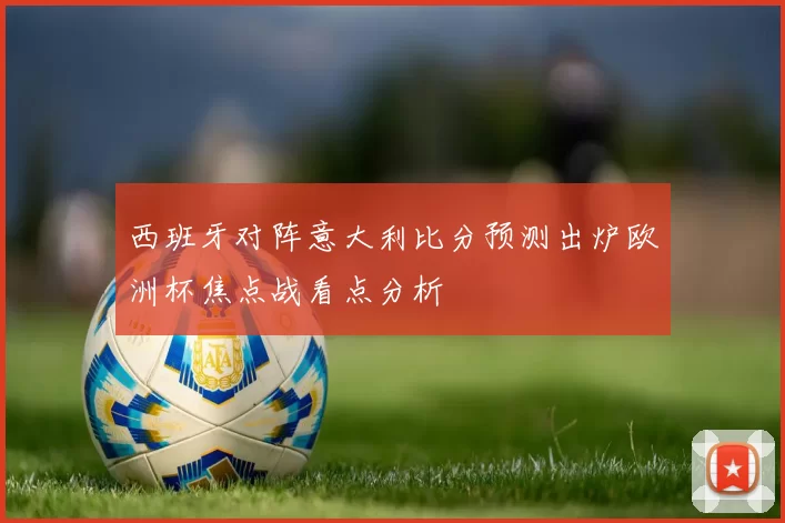 西班牙对阵意大利比分预测出炉欧洲杯焦点战看点分析