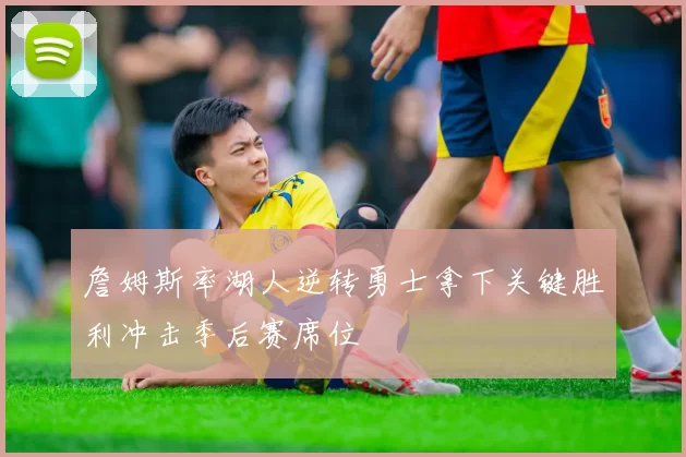 詹姆斯率湖人逆转勇士拿下关键胜利冲击季后赛席位