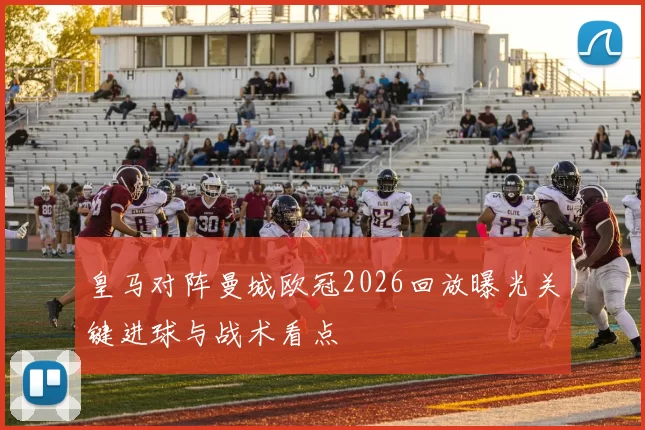 皇马对阵曼城欧冠2026回放曝光关键进球与战术看点