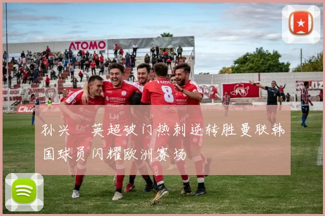 孙兴慜英超破门热刺逆转胜曼联韩国球员闪耀欧洲赛场