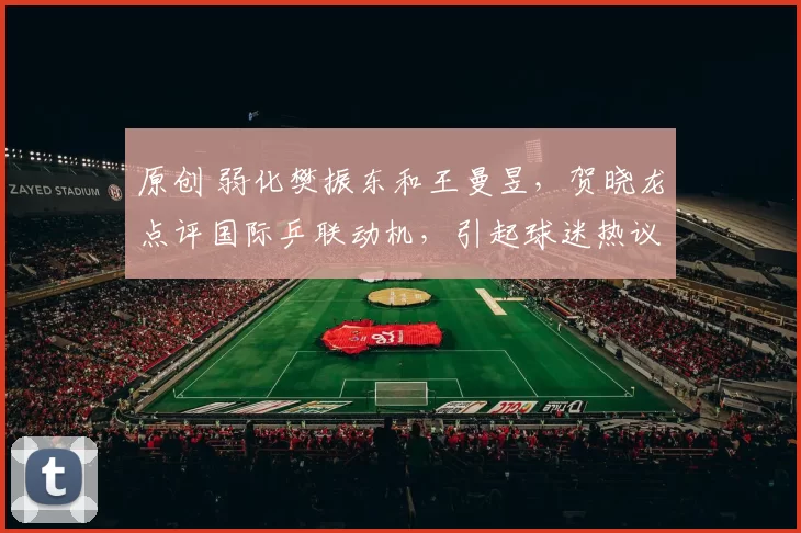 原创 弱化樊振东和王曼昱，贺晓龙点评国际乒联动机，引起球迷热议