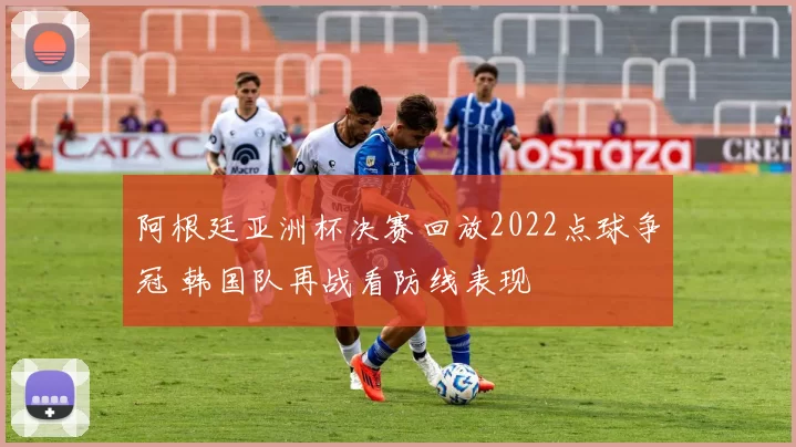 阿根廷亚洲杯决赛回放2022点球争冠 韩国队再战看防线表现