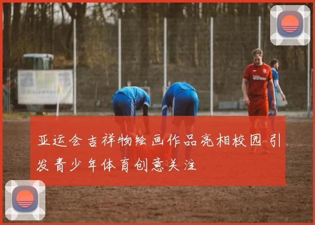 亚运会吉祥物绘画作品亮相校园 引发青少年体育创意关注