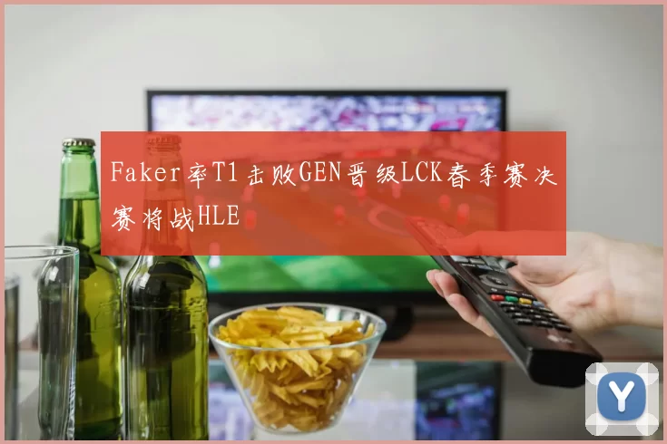 Faker率T1击败GEN晋级LCK春季赛决赛将战HLE