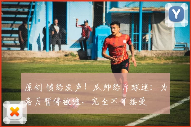 原创 愤怒发声！瓜帅怒斥球迷：为斋月暂停被嘘，完全不可接受