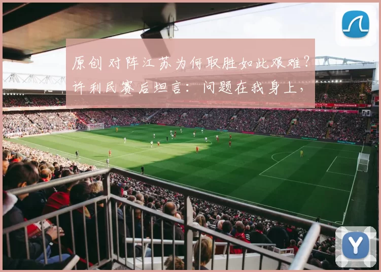 原创 对阵江苏为何取胜如此艰难？许利民赛后坦言：问题在我身上，需深入反思