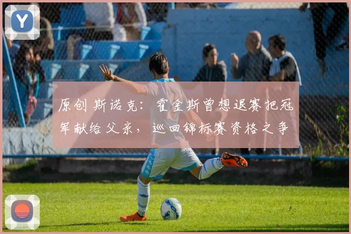 原创 斯诺克：霍金斯曾想退赛把冠军献给父亲，巡回锦标赛资格之争激烈