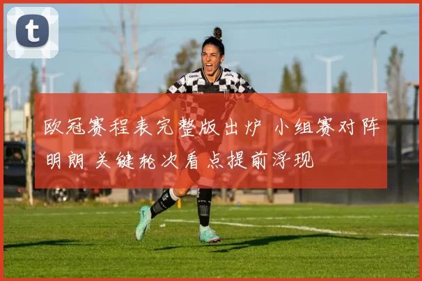 欧冠赛程表完整版出炉 小组赛对阵明朗 关键轮次看点提前浮现