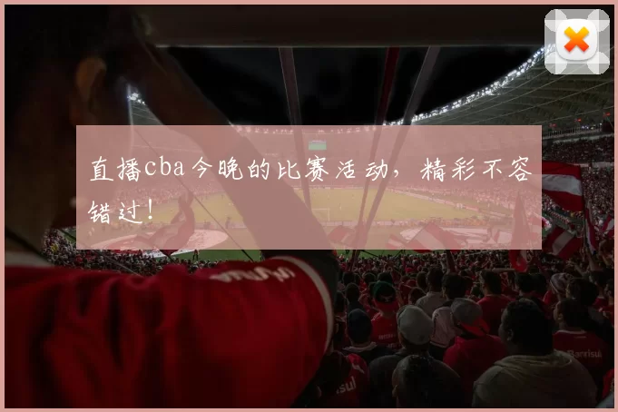 直播cba今晚的比赛活动，精彩不容错过！