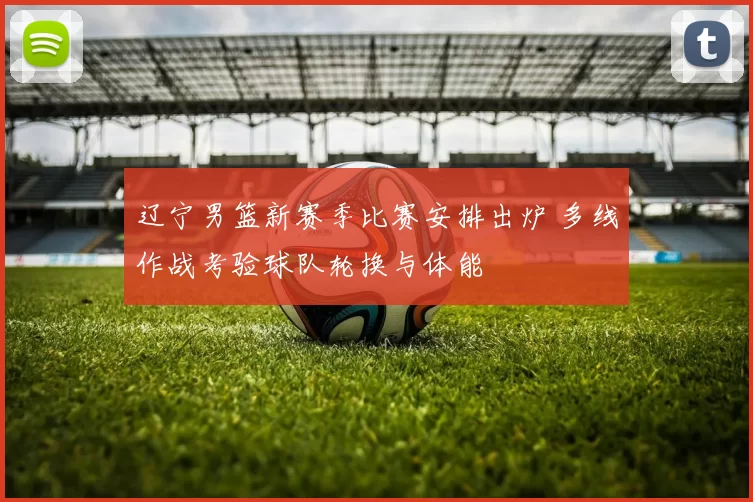 辽宁男篮新赛季比赛安排出炉 多线作战考验球队轮换与体能