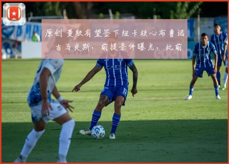 原创 曼联有望签下纽卡核心布鲁诺・吉马良斯，前提条件曝光，此前 “君子协定” 已被披露