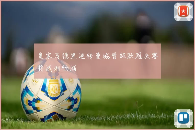 皇家马德里逆转曼城晋级欧冠决赛将战利物浦