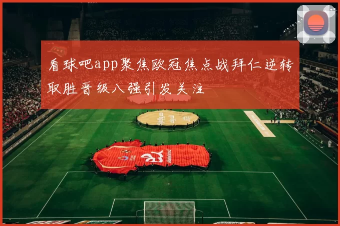 看球吧app聚焦欧冠焦点战拜仁逆转取胜晋级八强引发关注