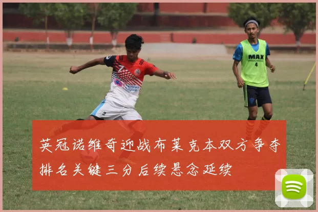 英冠诺维奇迎战布莱克本双方争夺排名关键三分后续悬念延续